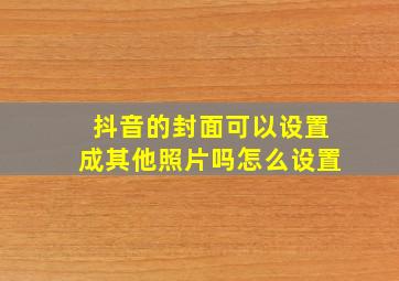 抖音的封面可以设置成其他照片吗怎么设置