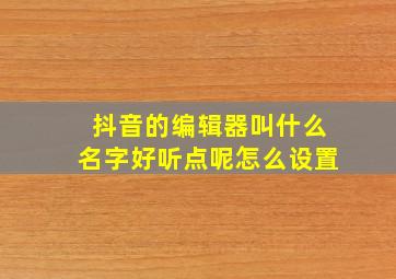 抖音的编辑器叫什么名字好听点呢怎么设置