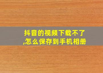 抖音的视频下载不了,怎么保存到手机相册