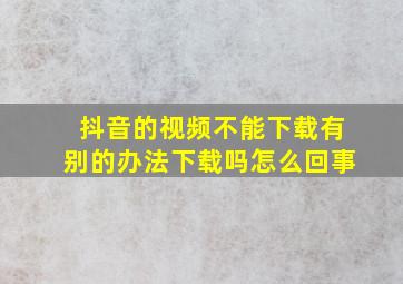 抖音的视频不能下载有别的办法下载吗怎么回事