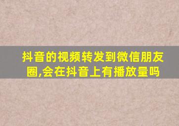 抖音的视频转发到微信朋友圈,会在抖音上有播放量吗