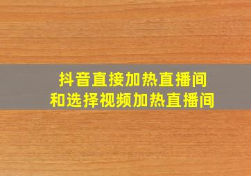 抖音直接加热直播间和选择视频加热直播间