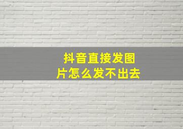 抖音直接发图片怎么发不出去