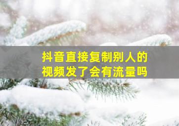 抖音直接复制别人的视频发了会有流量吗