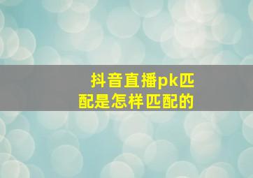 抖音直播pk匹配是怎样匹配的