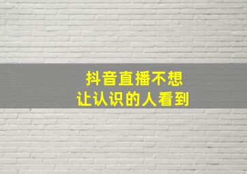 抖音直播不想让认识的人看到