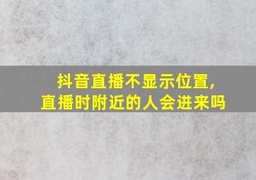 抖音直播不显示位置,直播时附近的人会进来吗