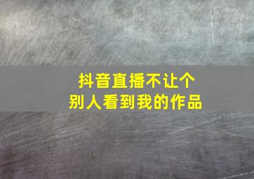 抖音直播不让个别人看到我的作品