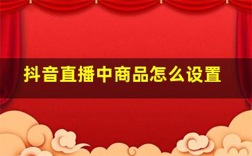 抖音直播中商品怎么设置