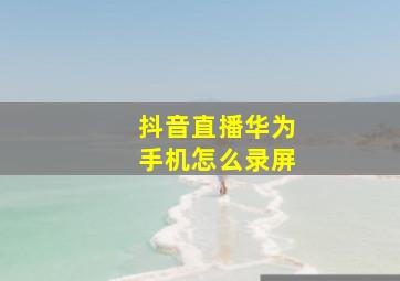 抖音直播华为手机怎么录屏