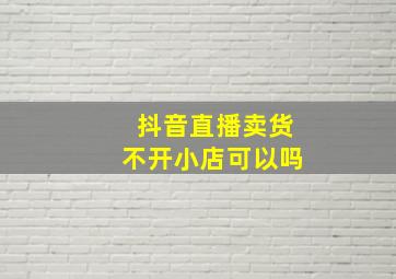 抖音直播卖货不开小店可以吗