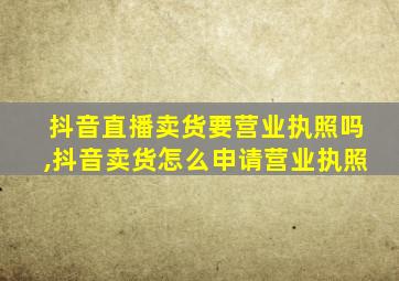 抖音直播卖货要营业执照吗,抖音卖货怎么申请营业执照