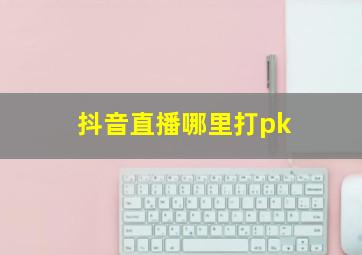 抖音直播哪里打pk