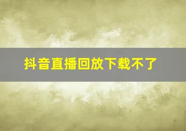 抖音直播回放下载不了