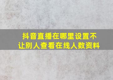 抖音直播在哪里设置不让别人查看在线人数资料