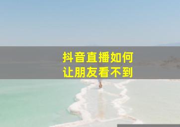 抖音直播如何让朋友看不到