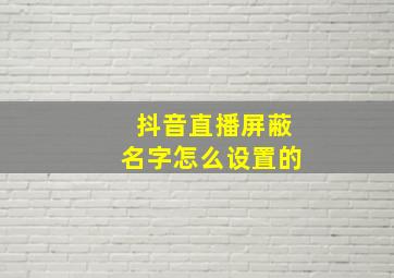 抖音直播屏蔽名字怎么设置的