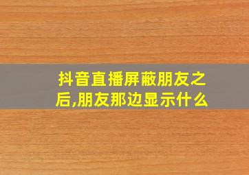 抖音直播屏蔽朋友之后,朋友那边显示什么