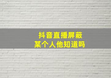 抖音直播屏蔽某个人他知道吗