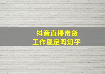 抖音直播带货工作稳定吗知乎