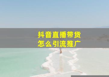 抖音直播带货怎么引流推广