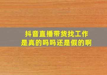 抖音直播带货找工作是真的吗吗还是假的啊