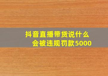 抖音直播带货说什么会被违规罚款5000