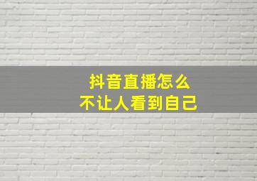 抖音直播怎么不让人看到自己