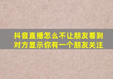 抖音直播怎么不让朋友看到对方显示你有一个朋友关注