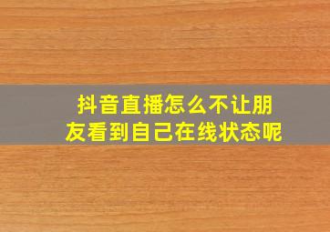 抖音直播怎么不让朋友看到自己在线状态呢