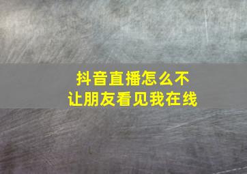 抖音直播怎么不让朋友看见我在线