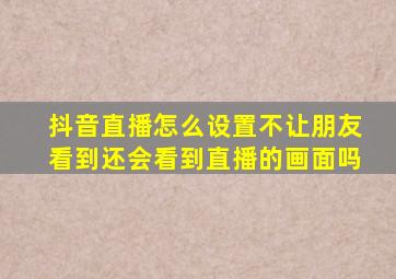 抖音直播怎么设置不让朋友看到还会看到直播的画面吗