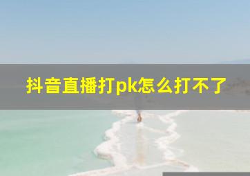 抖音直播打pk怎么打不了