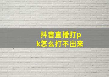 抖音直播打pk怎么打不出来