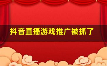 抖音直播游戏推广被抓了