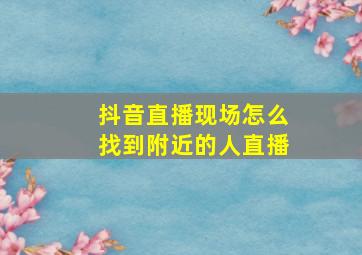 抖音直播现场怎么找到附近的人直播