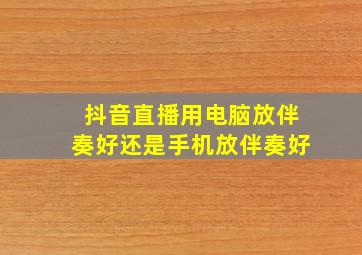 抖音直播用电脑放伴奏好还是手机放伴奏好