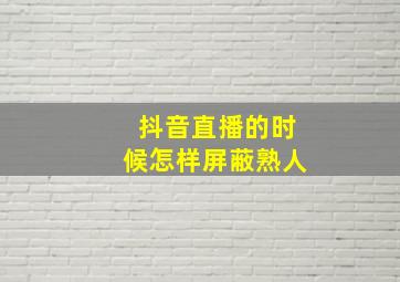 抖音直播的时候怎样屏蔽熟人