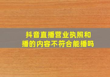 抖音直播营业执照和播的内容不符合能播吗