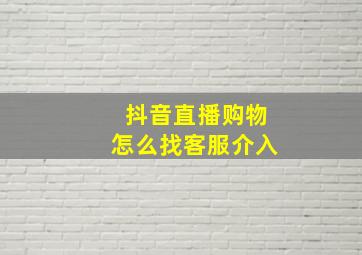 抖音直播购物怎么找客服介入