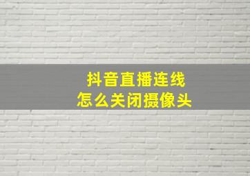 抖音直播连线怎么关闭摄像头