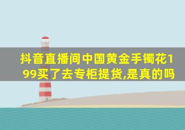 抖音直播间中国黄金手镯花199买了去专柜提货,是真的吗