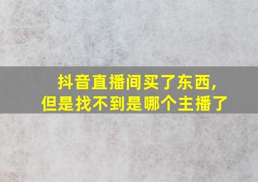 抖音直播间买了东西,但是找不到是哪个主播了