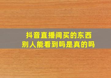 抖音直播间买的东西别人能看到吗是真的吗