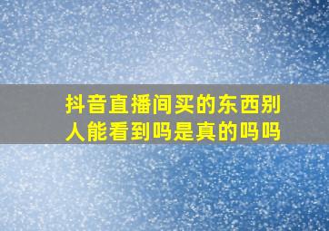 抖音直播间买的东西别人能看到吗是真的吗吗