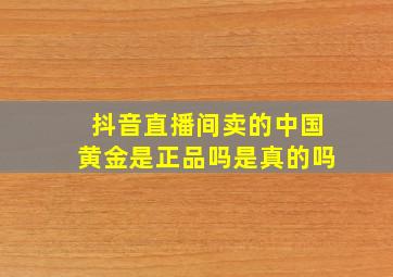 抖音直播间卖的中国黄金是正品吗是真的吗