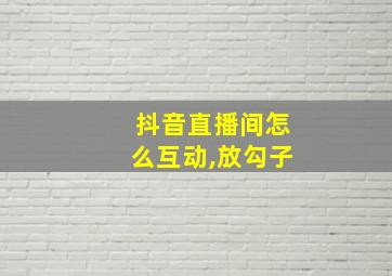 抖音直播间怎么互动,放勾子