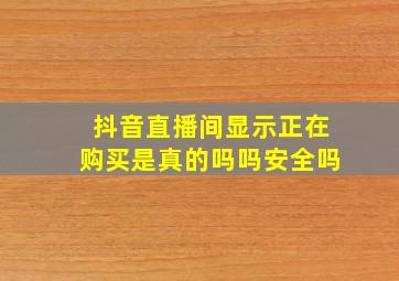 抖音直播间显示正在购买是真的吗吗安全吗