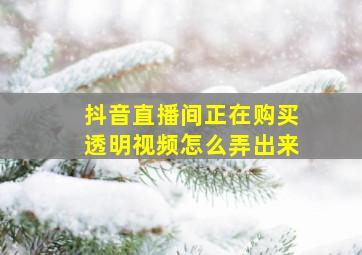 抖音直播间正在购买透明视频怎么弄出来