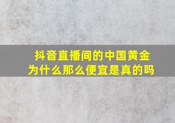 抖音直播间的中国黄金为什么那么便宜是真的吗